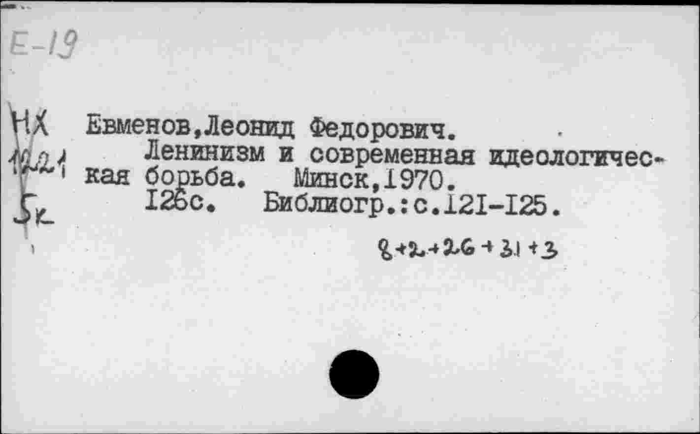 ﻿£-<9
А* 5
Евменов,Леонид Федорович.
Ленинизм и современная идеологическая борьба. Минск,1970.
126с. Библиогр.:с.121-125.
